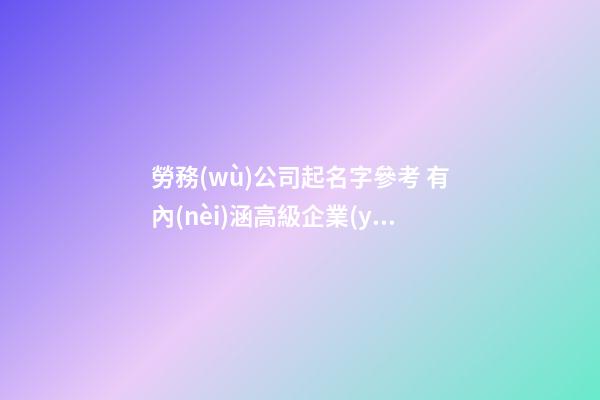 勞務(wù)公司起名字參考 有內(nèi)涵高級企業(yè)名字,起名之家
